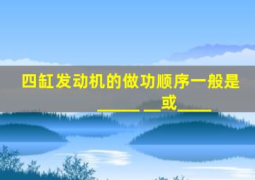 四缸发动机的做功顺序一般是_____ __或____